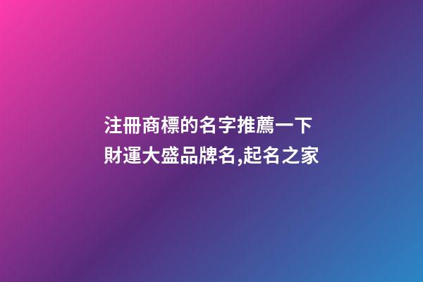 注冊商標的名字推薦一下 財運大盛品牌名,起名之家-第1張-商標起名-玄機派